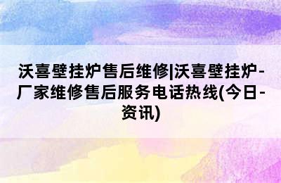 沃喜壁挂炉售后维修|沃喜壁挂炉-厂家维修售后服务电话热线(今日-资讯)